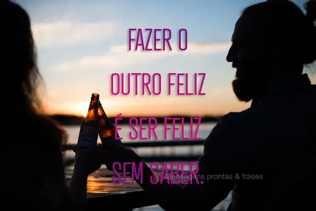 Fazer o outro feliz é ser feliz sem saber.
