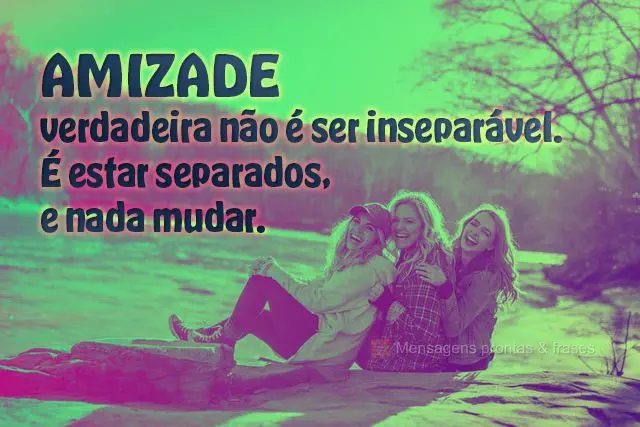  verdadeira não é ser inseparável.
É estar separados, e nada mudar.
 Amizade