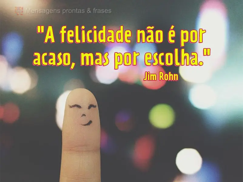 "A felicidade não é por acaso, mas por escolha." Jim Rohn