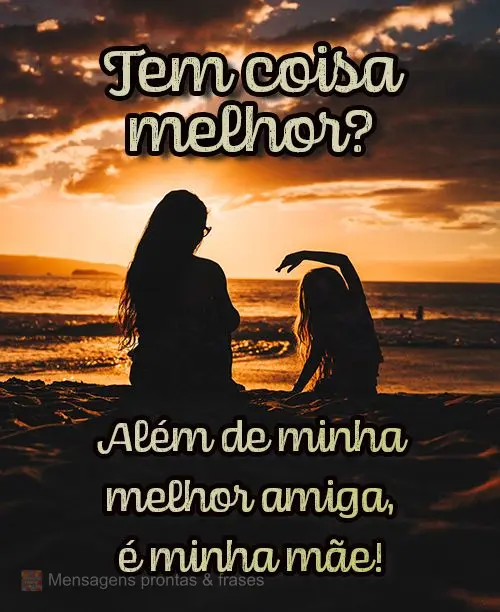 Além de minha melhor amiga, é minha mãe!
 Tem coisa melhor?