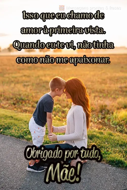 Isso que eu chamo de amor à primeira vista. Quando eu te vi, não tinha como não me apaixonar.  Obrigado por tudo, mãe!