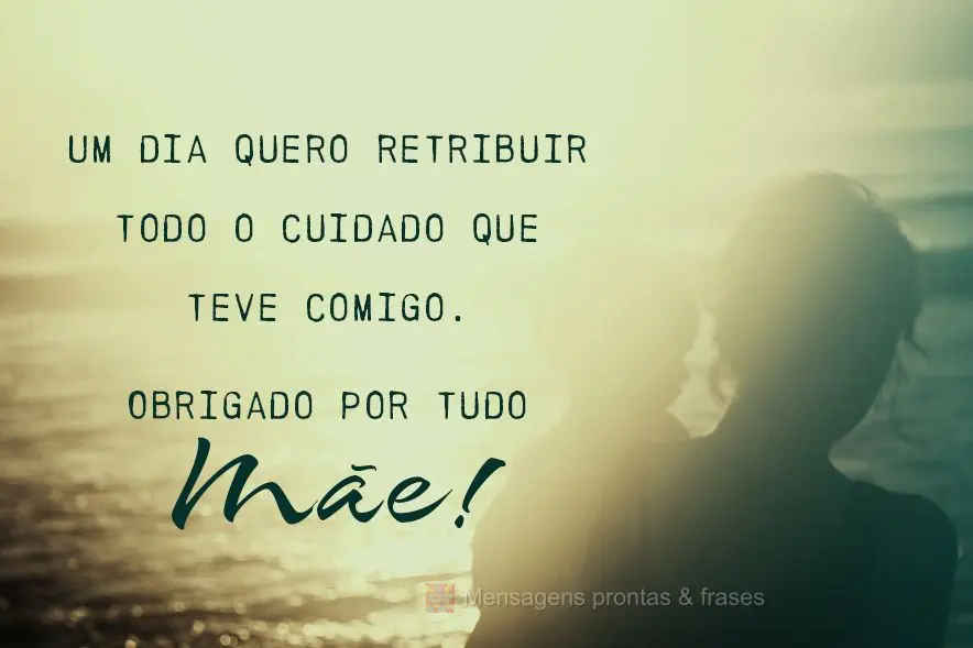 Um dia quero retribuir todo o cuidado que teve comigo. Obrigado por tudo
 Mãe!