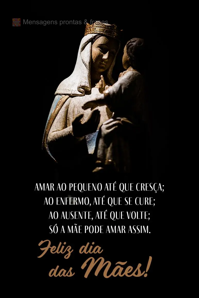 Amar ao pequeno até que cresça; ao enfermo, até que se cure; ao ausente, até que volte; só a mãe pode amar assim.  Feliz Dia das Mães!