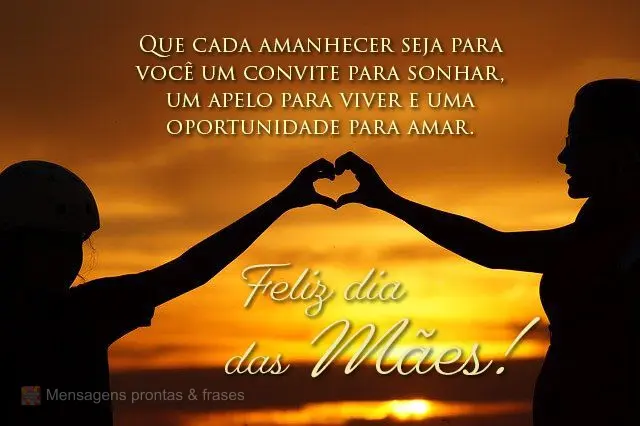 Que cada amanhecer seja para você um convite para sonhar, um apelo para viver e uma oportunidade para amar.  Feliz Dia das Mães!