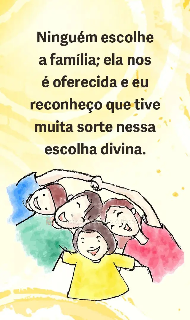 Ninguém escolhe a família; ela nos é oferecida e eu reconheço que tive muita sorte nessa escolha divina.
