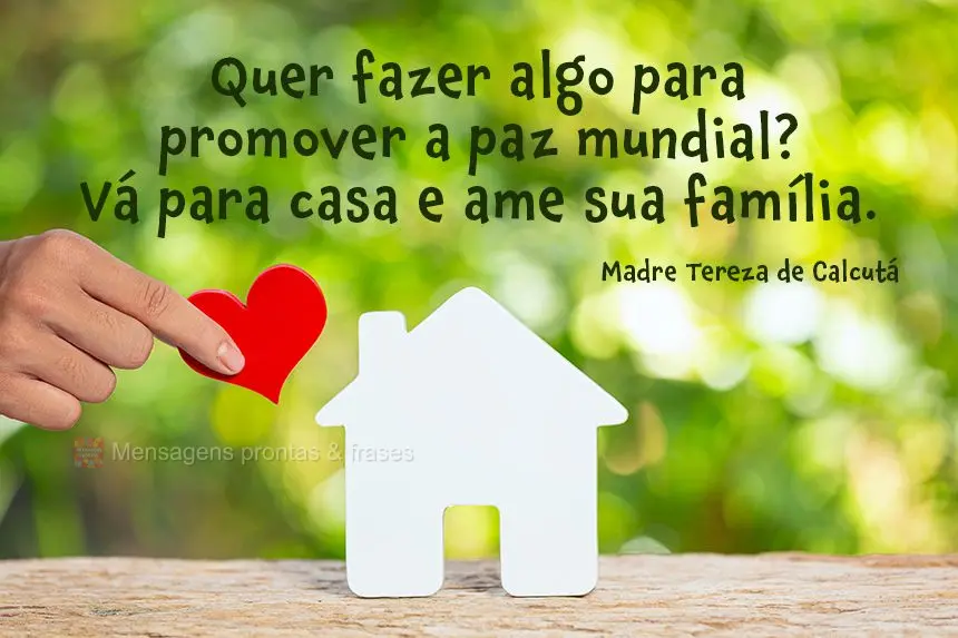 Quer fazer algo para promover a paz mundial? Vá para casa e ame sua família. 
 Madre Tereza de Calcutá