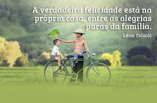 A verdadeira felicidade está na própria casa, entre as alegrias puras da família.  Léon Tolstói