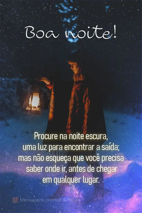 Procure na noite escura uma luz para encontrar a saída; mas não esqueça que você precisa saber onde ir, antes de chegar em qualquer lugar. Boa noite!...