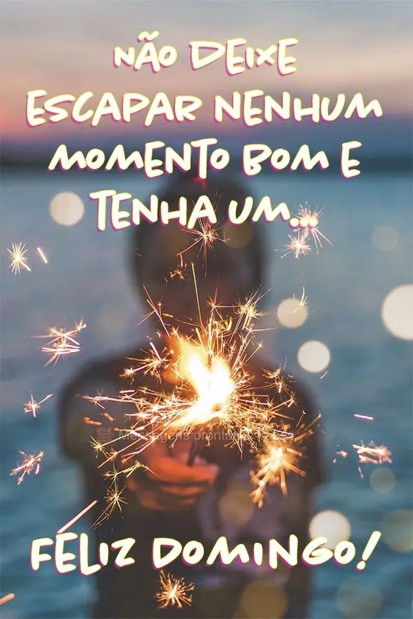 Não deixe escapar nenhum momento bom e tenha um... Feliz Domingo!