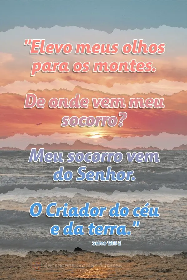 "Elevo meus olhos para os montes. De onde vem meu socorro? Meu socorro vem do Senhor. O Criador do céu e da terra." Salmos 121:1-2