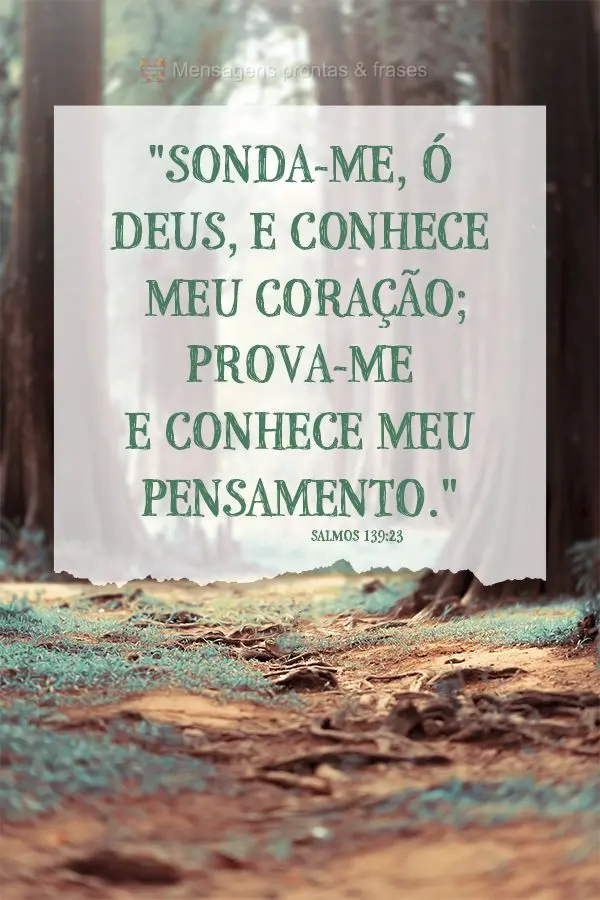 "Sonda-me, ó Deus, e conhece meu coração; prova-me e conhece meu pensamento." Salmos 139:23