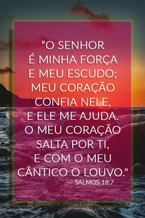 “O Senhor é minha força e meu escudo; meu coração confia nele, e ele me ajuda. O meu coração salta por ti, e com o meu cântico o louvo." Salmos ...