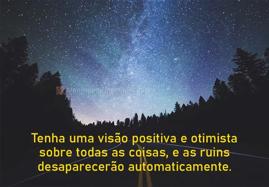 Tenha uma visão positiva e otimista sobre todas as coisas, e as ruins desaparecerão automaticamente.