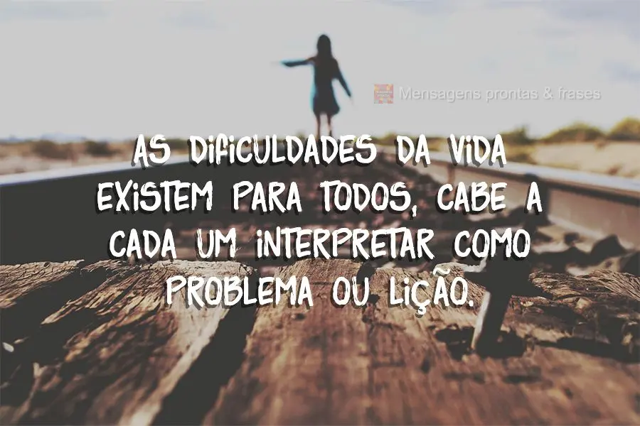 As dificuldades da vida existem para todos, cabe a cada um interpretar como problema ou lição.