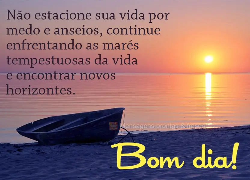 Não estacione sua vida por medos e anseios. Continue enfrentando as marés tempestuosas da vida e encontrar novos horizontes.  Bom dia!