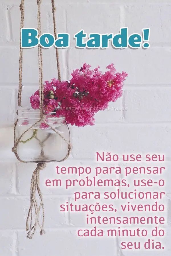 Não use seu tempo para pensar em problemas, use-o para solucionar situações, vivendo intensamente cada minuto do seu dia.  Boa tarde!