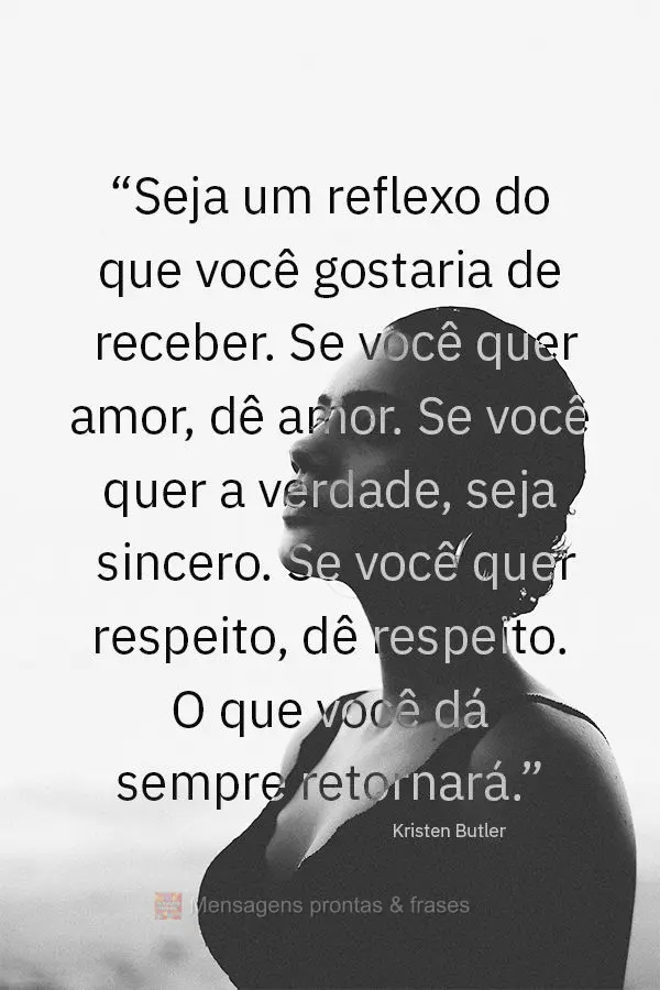 “Seja um reflexo do que você gostaria de receber. Se você quer amor, dê amor. Se você quer a verdade, seja sincero. Se você quer respeito, dê res...