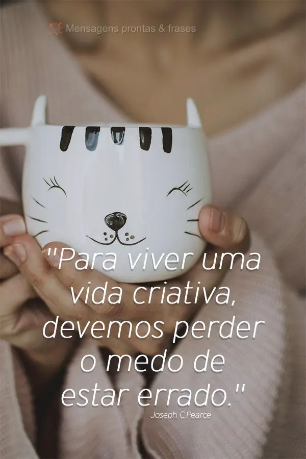 "Para viver uma vida criativa, devemos perder o medo de estar errado." Joseph Chilton Pearce