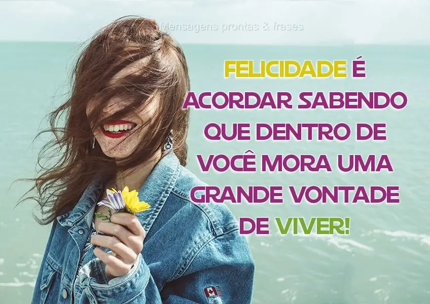 Felicidade é acordar sabendo que dentro de você mora uma grande vontade de viver!