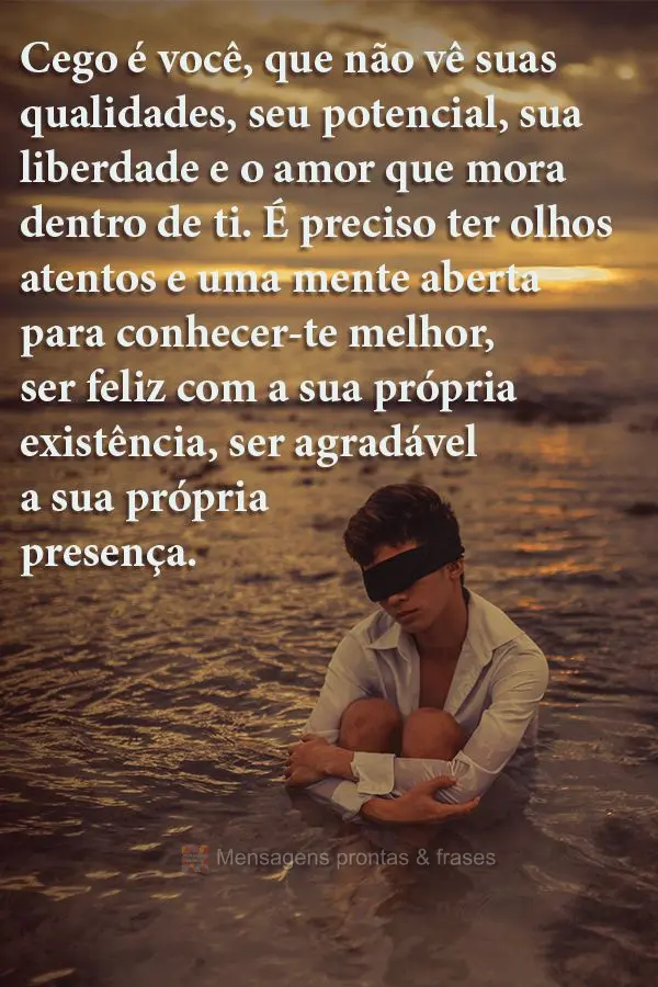 Cego é você, que não vê suas qualidades, seu potencial, sua liberdade e o amor que mora dentro de ti. É preciso ter olhos atentos e uma mente aberta...