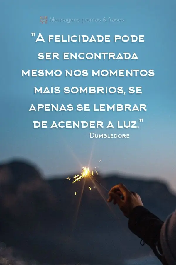 "A felicidade pode ser encontrada mesmo nos momentos mais sombrios, se apenas se lembrar de acender a luz." Dumbledore