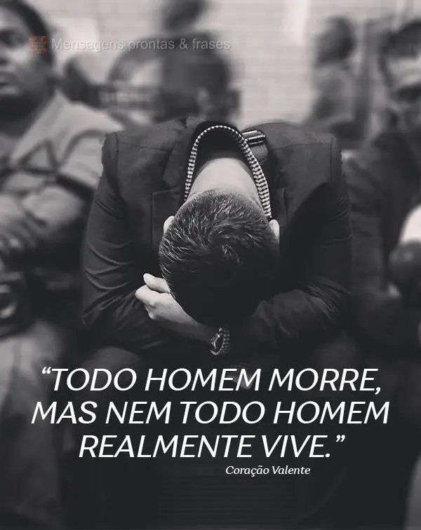 "Todo homem morre, mas nem todo homem realmente vive." Coração Valente