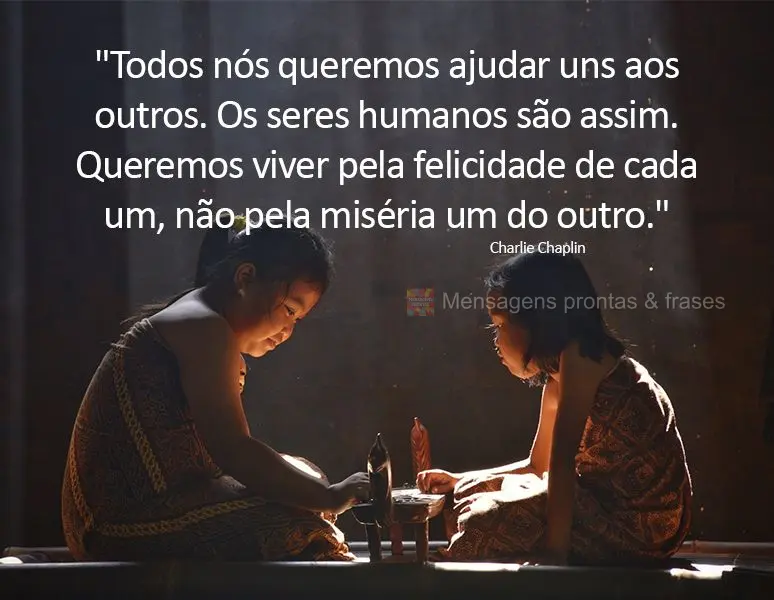 "Todos nós queremos ajudar uns aos outros. Os seres humanos são assim. Queremos viver pela felicidade de cada um, não pela miséria um do outro." Char...