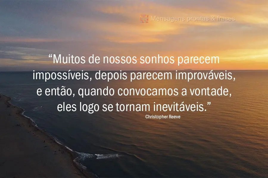 “Muitos de nossos sonhos parecem impossíveis, depois parecem improváveis, e então, quando convocamos a vontade, eles logo se tornam inevitáveis.”...