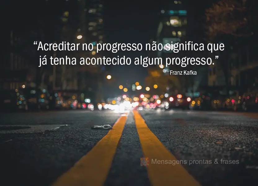 “Acreditar no progresso não significa que já tenha acontecido algum progresso.” Franz Kafka