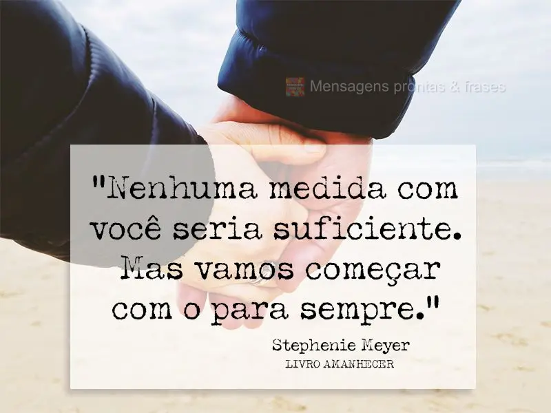 “Nenhuma medida com você seria suficiente. Mas vamos começar com o para sempre.” Stephenie Meyer-Livro Amanhecer