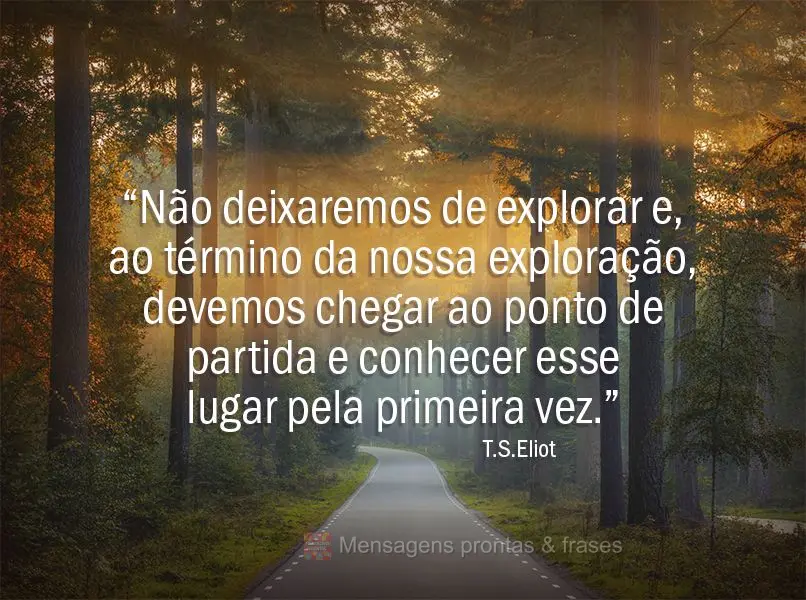 “Não deixaremos de explorar e, ao término da nossa exploração, devemos chegar ao ponto de partida e conhecer esse lugar pela primeira vez.” T.S.E...