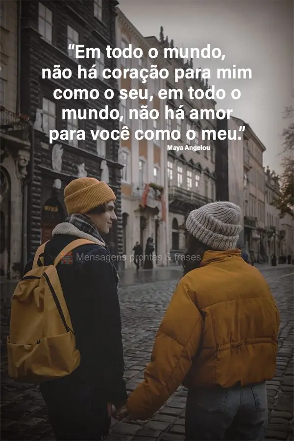 "Em todo o mundo, não há coração para mim como o seu. Em todo o mundo, não há amor para você como o meu." Maya Angelou