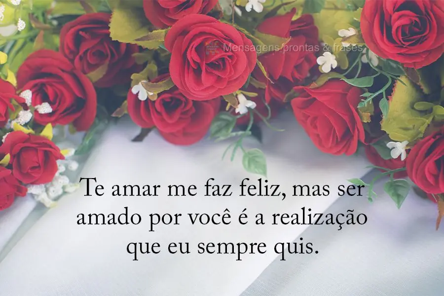 Te amar me faz feliz, mas ser amado por você é a realização que eu sempre quis.