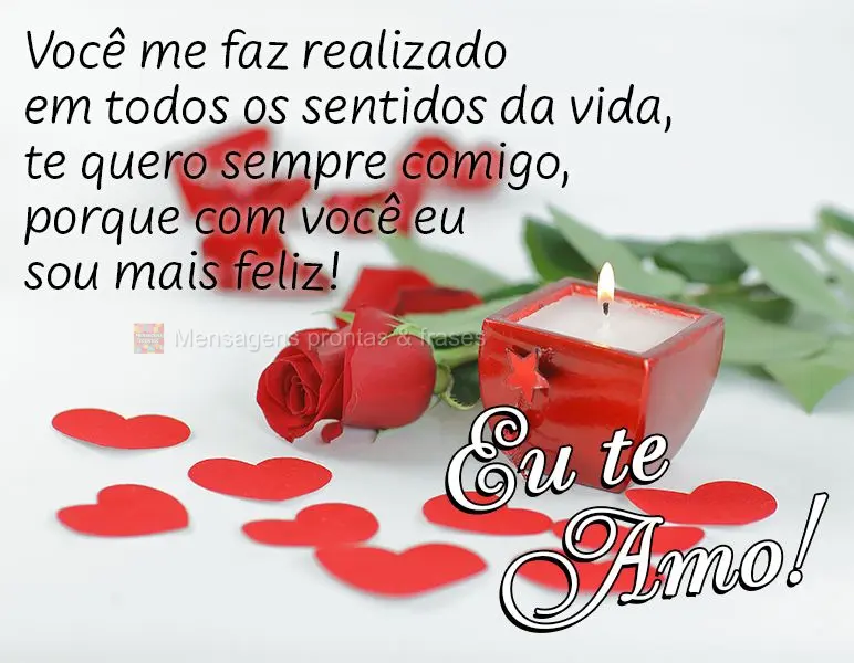 Você me faz realizado em todos os sentidos da vida, te quero sempre comigo, porque com você eu sou mais feliz! Eu te amo!