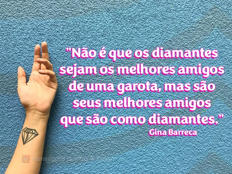 "Não é que os diamantes sejam os melhores amigos de uma garota, mas são seus melhores amigos que são como diamantes."  Gina Barreca