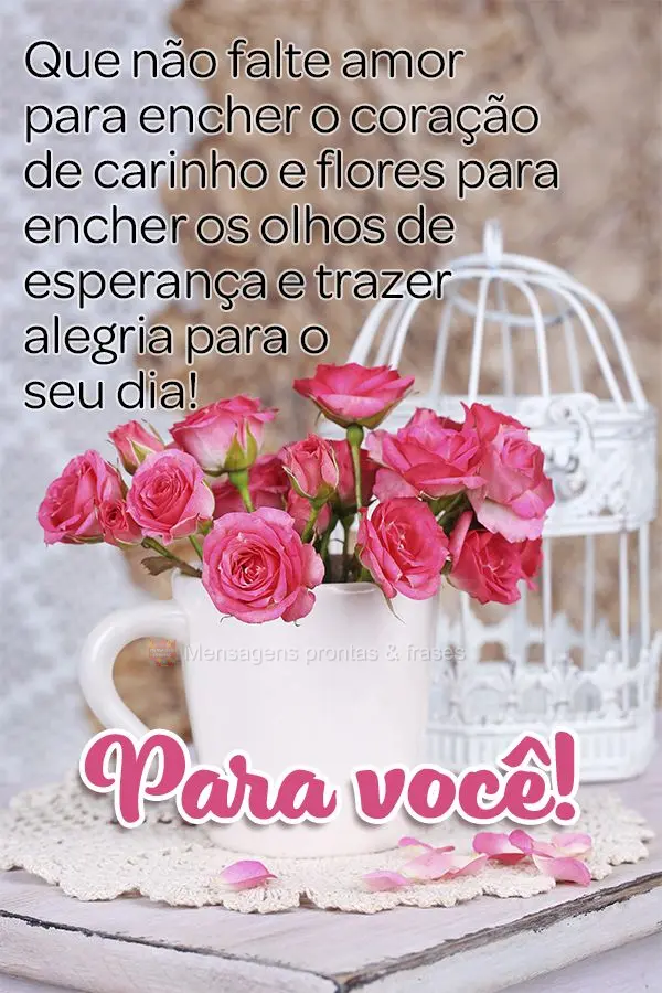 Que não falte amor para encher o coração de carinho e flores para encher os olhos de esperança e trazer alegria para o seu dia! Para você!