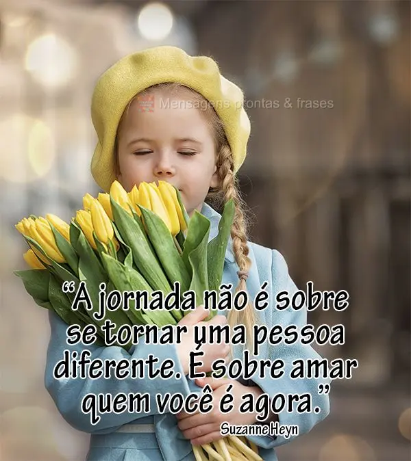 "A jornada não é sobre se tornar uma pessoa diferente. É sobre amar quem você é agora." Suzanne Heyn