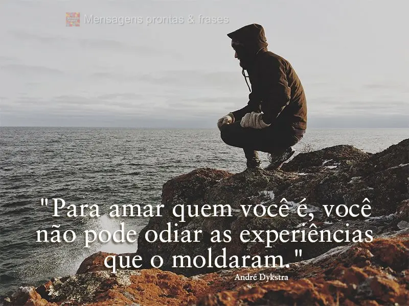 "Para amar quem você é, você não pode odiar as experiências que o moldaram." André Dykstra