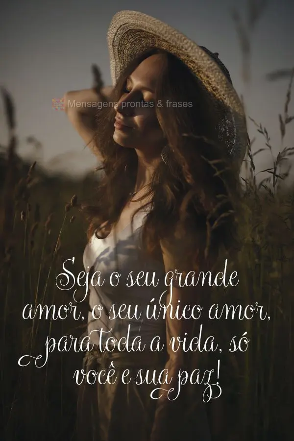 Seja o seu grande amor, o seu único amor, para toda a vida, só você e sua paz!