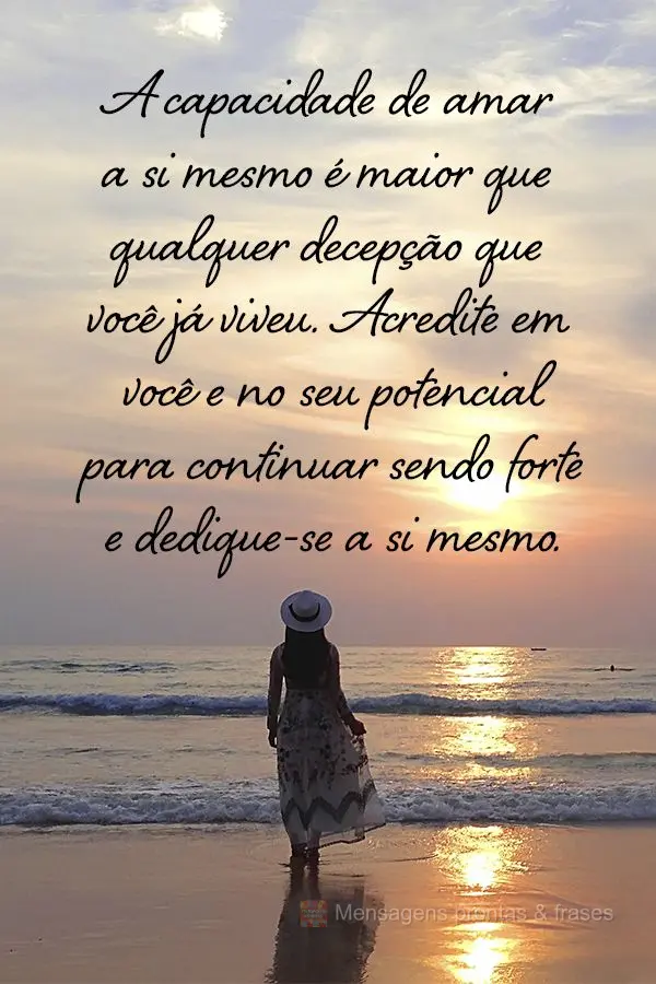 A capacidade de amar a si mesmo é maior que qualquer decepção que você já viveu. Acredite em você e no seu potencial para continuar sendo forte e d...