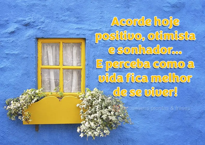 Acorde hoje positivo, otimista e sonhador…E perceba como a vida fica melhor de se viver!