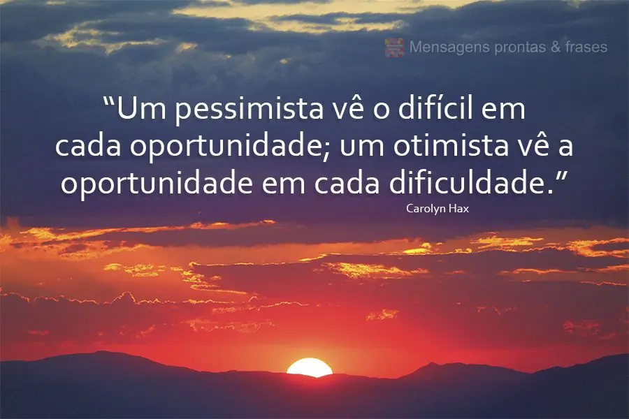 "Um pessimista vê o difícil em cada oportunidade; um otimista vê a oportunidade em cada dificuldade." Carolyn Hax