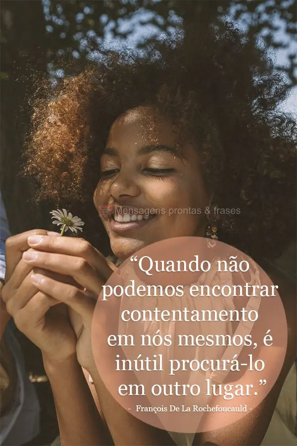 “Quando não podemos encontrar contentamento em nós mesmos, é inútil procurá-lo em outro lugar.”  François De La Rochefoucauld