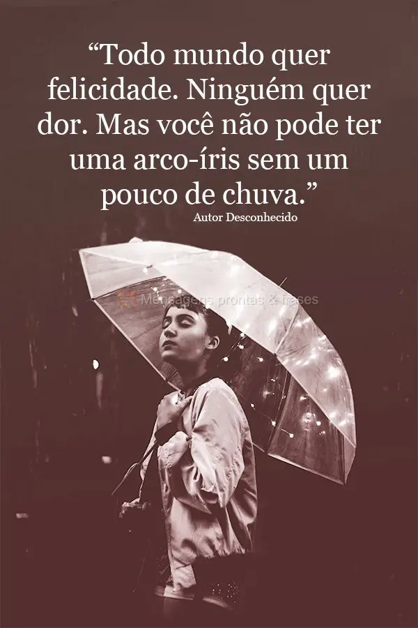 “Todo mundo quer felicidade. Ninguém quer dor. Mas você não pode ter um arco-íris sem um pouco de chuva.” Autor Desconhecido