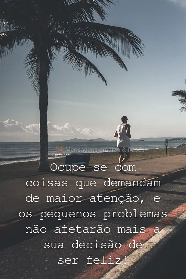 Ocupe-se com coisas que demandam de maior atenção, e os pequenos problemas não afetarão mais a sua decisão de ser feliz!