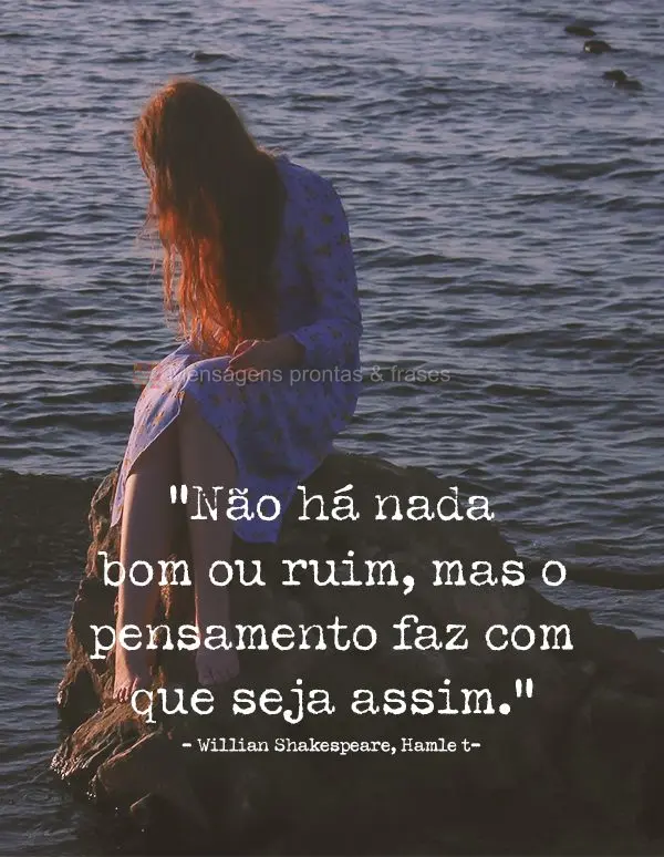 “Não há nada bom ou ruim, mas o pensamento faz com que seja assim.” Willian Shakespeare, Hamlet