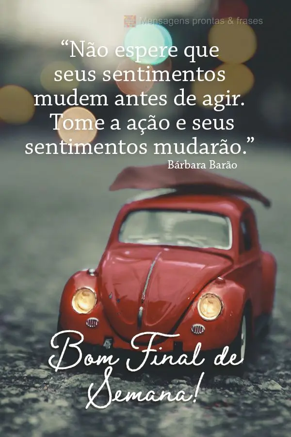 “Não espere que seus sentimentos mudem antes de agir. Tome a ação e seus sentimentos mudarão.” Bom final de semana! Bárbara Barão