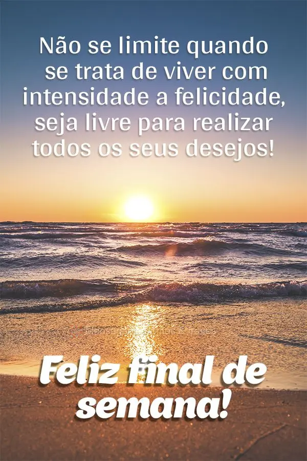 Não se limite quando se trata de viver com intensidade a felicidade, seja livre para realizar todos os seus desejos! Feliz final de semana! 