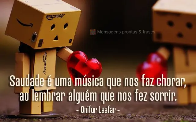 Saudade é uma música que nos faz chorar, ao lembrar alguém que nos fez sorrir. 
 Onifur Leafar