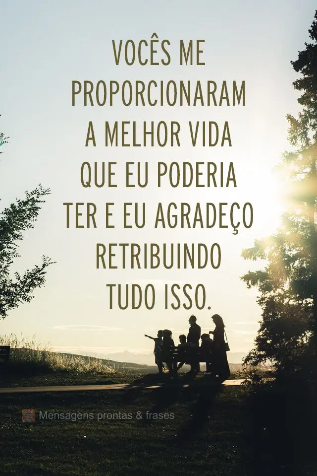 Vocês me proporcionaram a melhor vida que eu poderia ter e eu agradeço retribuindo tudo isso. 
